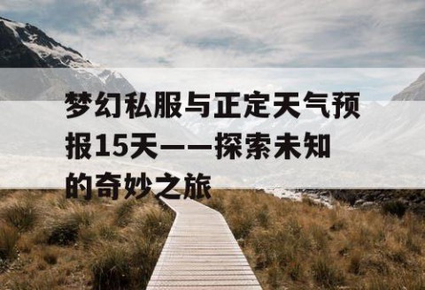 梦幻私服与正定天气预报15天——探索未知的奇妙之旅