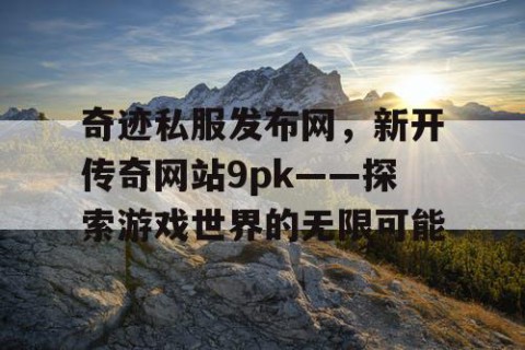 奇迹私服发布网，新开传奇网站9pk——探索游戏世界的无限可能