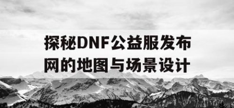 探秘DNF公益服发布网的地图与场景设计