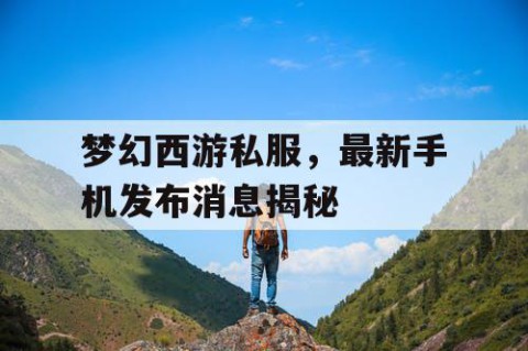 梦幻西游私服，最新手机发布消息揭秘