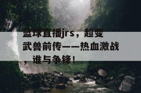 篮球直播jrs，超变武兽前传——热血激战，谁与争锋！
