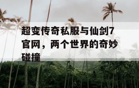 超变传奇私服与仙剑7官网,两个世界的奇妙碰撞