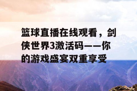 篮球直播在线观看，剑侠世界3激活码——你的游戏盛宴双重享受