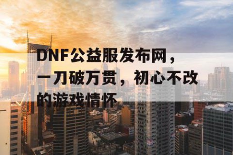 DNF公益服发布网，一刀破万贯，初心不改的游戏情怀