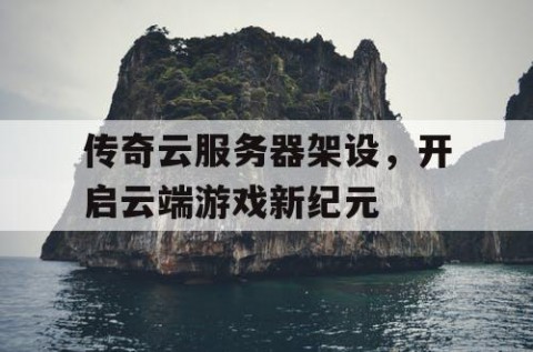 传奇云服务器架设，开启云端游戏新纪元