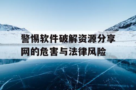 警惕软件破解资源分享网的危害与法律风险