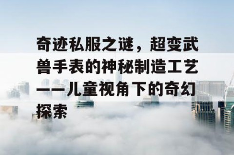 奇迹私服之谜,超变武兽手表的神秘制造工艺——儿童视角下的奇幻探索
