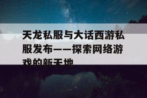 天龙私服与大话西游私服发布——探索网络游戏的新天地