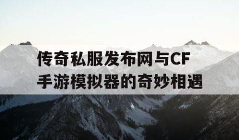 传奇私服发布网与CF手游模拟器的奇妙相遇