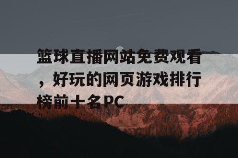 篮球直播网站免费观看，好玩的网页游戏排行榜前十名PC