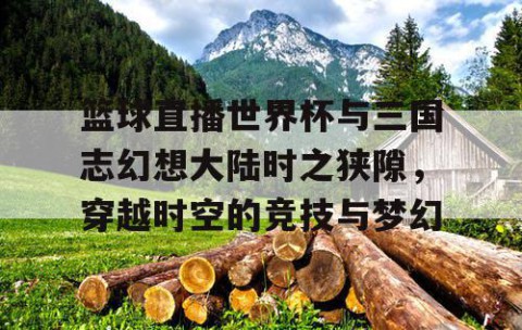 篮球直播世界杯与三国志幻想大陆时之狭隙，穿越时空的竞技与梦幻