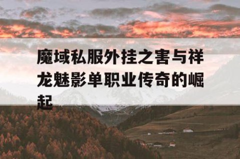 魔域私服外挂之害与祥龙魅影单职业传奇的崛起