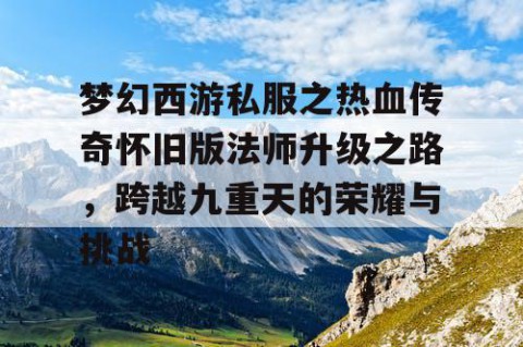 梦幻西游私服之热血传奇怀旧版法师升级之路，跨越九重天的荣耀与挑战