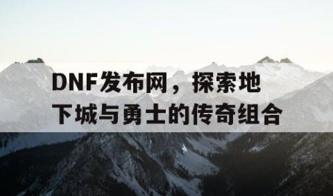 DNF发布网，探索地下城与勇士的传奇组合