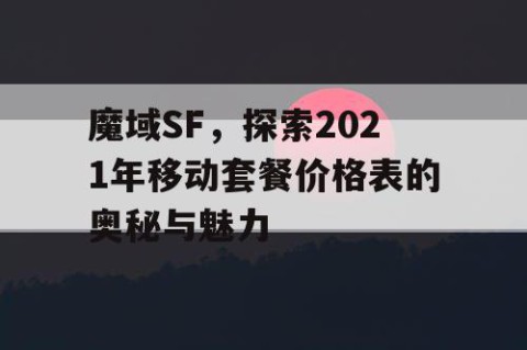 魔域SF，探索2021年移动套餐价格表的奥秘与魅力