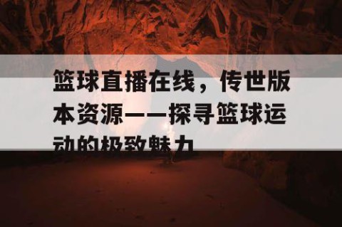 篮球直播在线，传世版本资源——探寻篮球运动的极致魅力