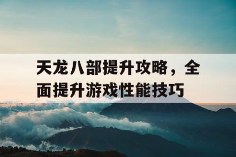 天龙八部提升攻略，全面提升游戏性能技巧