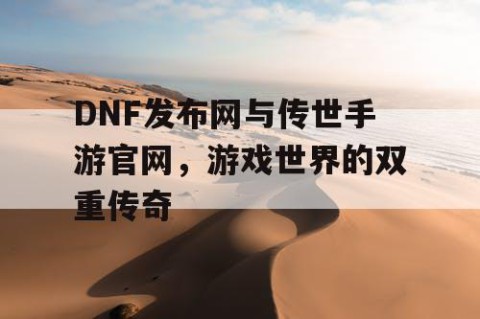 DNF发布网与传世手游官网，游戏世界的双重传奇