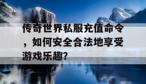 传奇世界私服充值命令，如何安全合法地享受游戏乐趣？