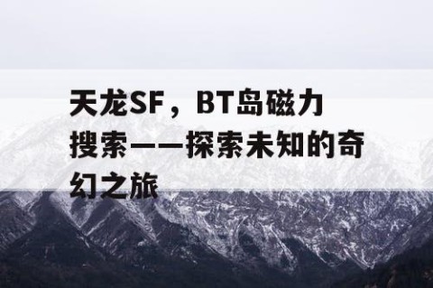 天龙SF，BT岛磁力搜索——探索未知的奇幻之旅
