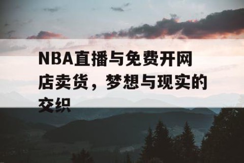 NBA直播与免费开网店卖货，梦想与现实的交织