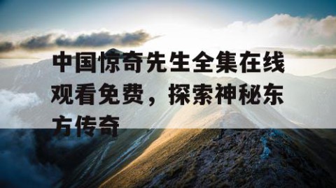 中国惊奇先生全集在线观看免费，探索神秘东方传奇