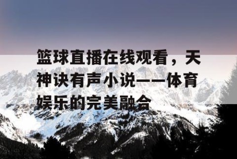 篮球直播在线观看，天神诀有声小说——体育娱乐的完美融合