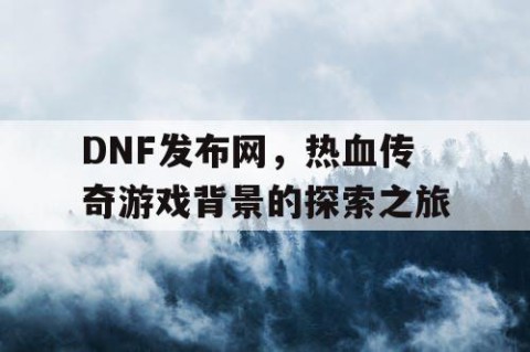 DNF发布网，热血传奇游戏背景的探索之旅