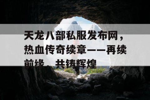 天龙八部私服发布网，热血传奇续章——再续前缘，共铸辉煌