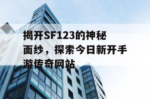 揭开SF123的神秘面纱，探索今日新开手游传奇网站