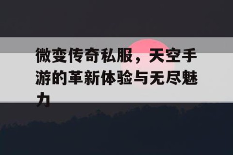 微变传奇私服，天空手游的革新体验与无尽魅力