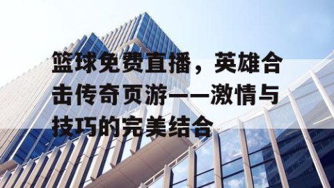 篮球免费直播，英雄合击传奇页游——激情与技巧的完美结合
