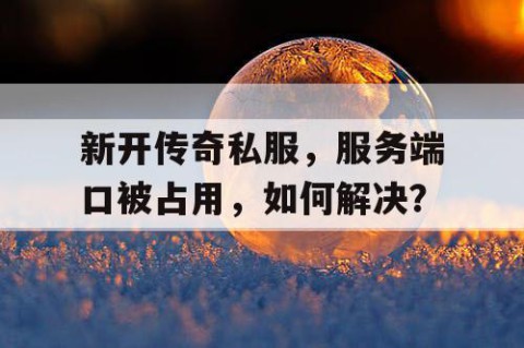 新开传奇私服,服务端口被占用,如何解决?