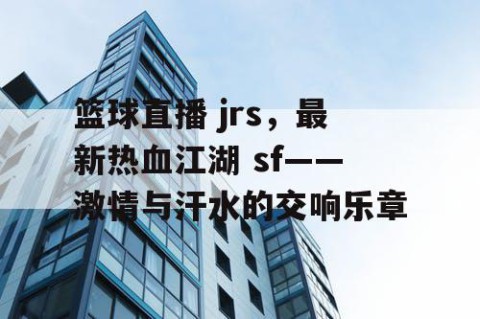 篮球直播 jrs，最新热血江湖 sf——激情与汗水的交响乐章