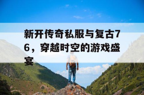 新开传奇私服与复古76,穿越时空的游戏盛宴