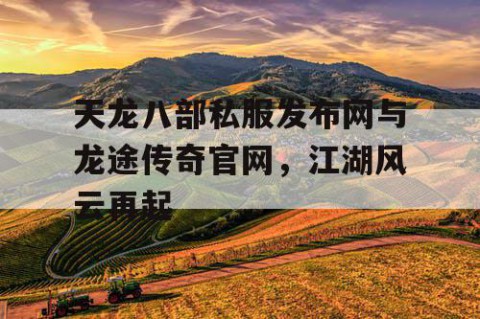 天龙八部私服发布网与龙途传奇官网，江湖风云再起