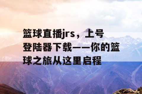 篮球直播jrs，上号登陆器下载——你的篮球之旅从这里启程