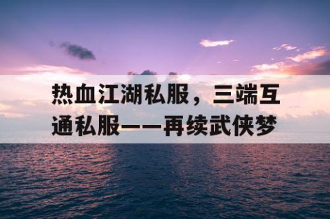 热血江湖私服，三端互通私服——再续武侠梦