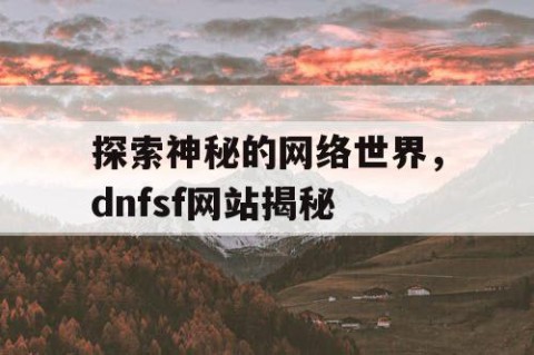 探索神秘的网络世界，dnfsf网站揭秘