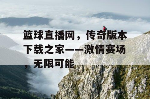 篮球直播网，传奇版本下载之家——激情赛场，无限可能