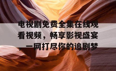 电视剧免费全集在线观看视频，畅享影视盛宴，一网打尽你的追剧梦