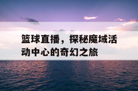 篮球直播，探秘魔域活动中心的奇幻之旅