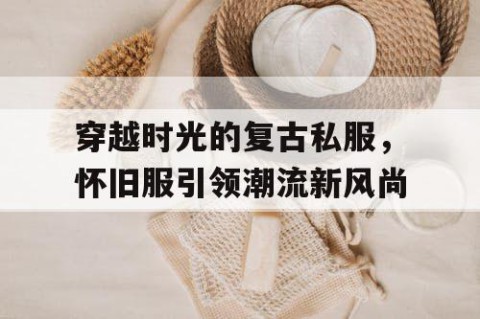 穿越时光的复古私服，怀旧服引领潮流新风尚
