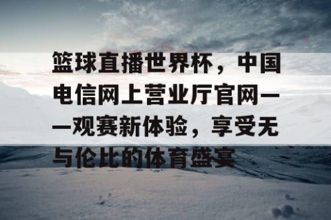 篮球直播世界杯，中国电信网上营业厅官网——观赛新体验，享受无与伦比的体育盛宴