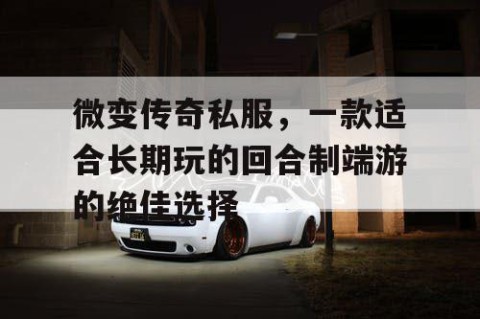 微变传奇私服,一款适合长期玩的回合制端游的绝佳选择