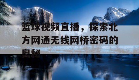 篮球视频直播，探索北方网通无线网桥密码的奥秘