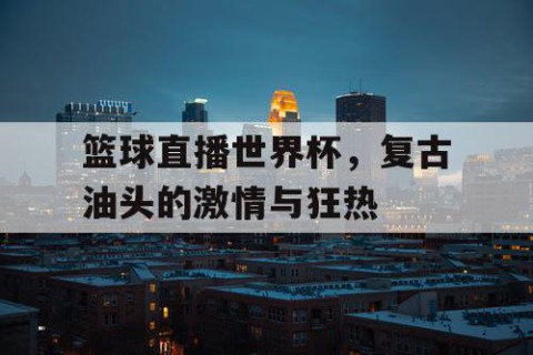 篮球直播世界杯，复古油头的激情与狂热