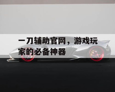 一刀辅助官网，游戏玩家的必备神器