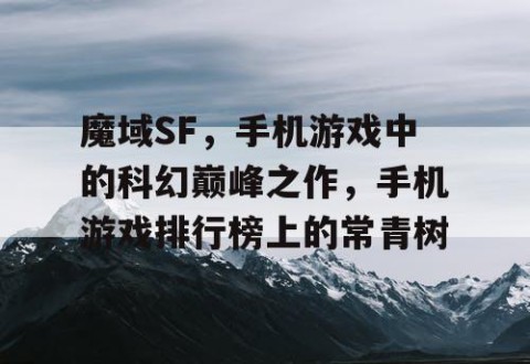 魔域SF，手机游戏中的科幻巅峰之作，手机游戏排行榜上的常青树