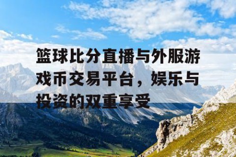 篮球比分直播与外服游戏币交易平台，娱乐与投资的双重享受